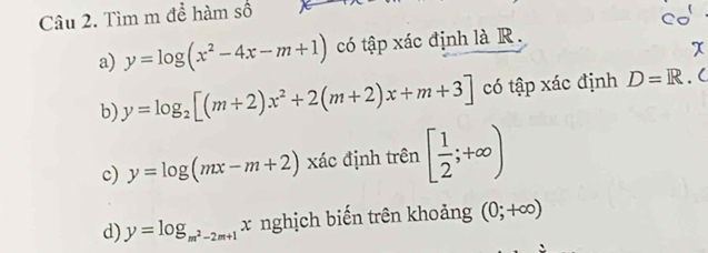 Tìm m để hàm số 
a) y=log (x^2-4x-m+1) có tập xác định là R . 
b) y=log _2[(m+2)x^2+2(m+2)x+m+3] có tập xác định D=R.( 
c) y=log (mx-m+2) xác định trên [ 1/2 ;+∈fty )
d) y=log _m^2-2m+1x nghịch biến trên khoảng (0;+∈fty )