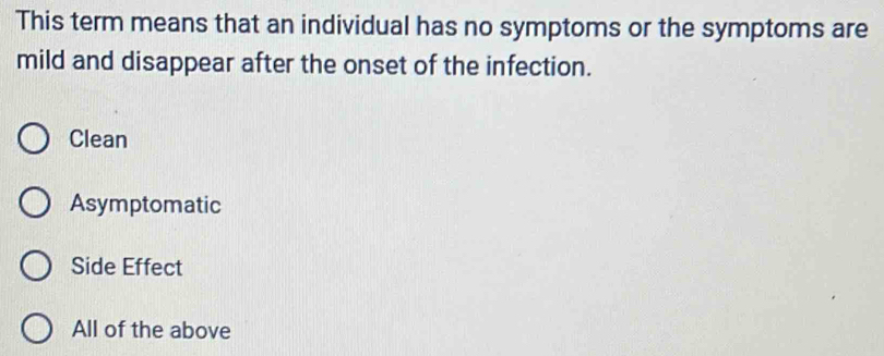 This term means that an individual has no symptoms or the symptoms are
mild and disappear after the onset of the infection.
Clean
Asymptomatic
Side Effect
All of the above