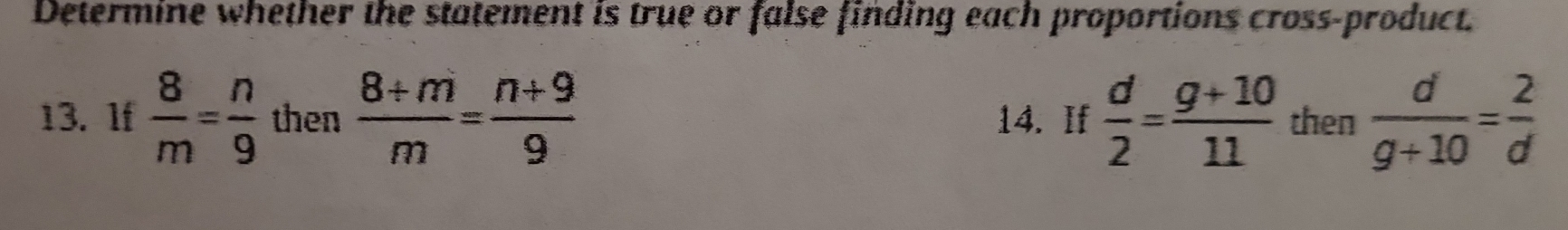 Determine whether the statement is true or false finding each proportions cross-product. 
13. 1f  8/m = n/9  then  (8+m)/m = (n+9)/9  14. If  d/2 = (g+10)/11  then  d/g+10 = 2/d 