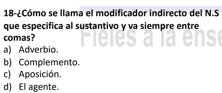 18-¿Cómo se llama el modificador indirecto del N.S
que especifica al sustantivo y va siempre entre
comas?
a) Adverbio.
b) Complemento.
c) Aposición.
d) El agente.