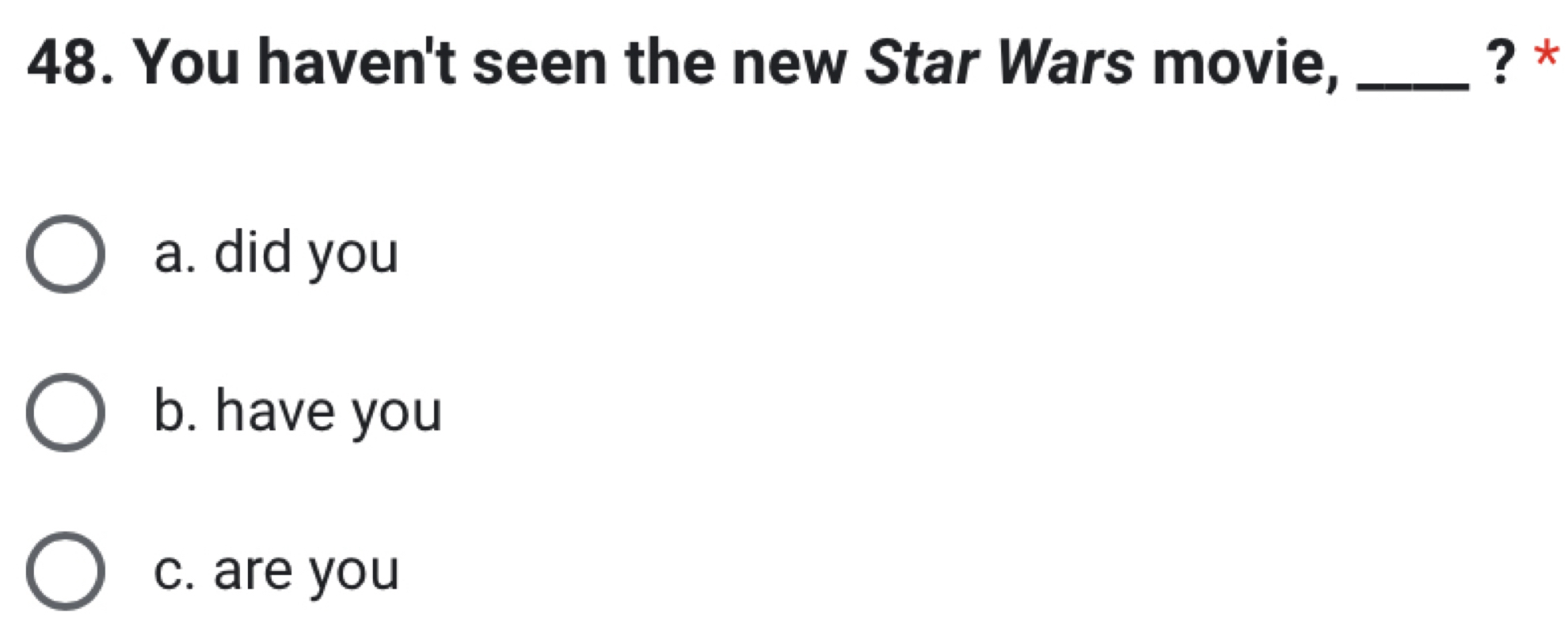 You haven't seen the new Star Wars movie, _? *
a. did you
b. have you
c. are you