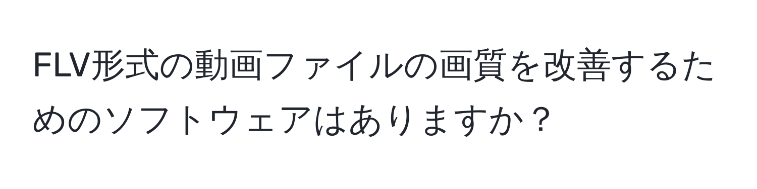 FLV形式の動画ファイルの画質を改善するためのソフトウェアはありますか？