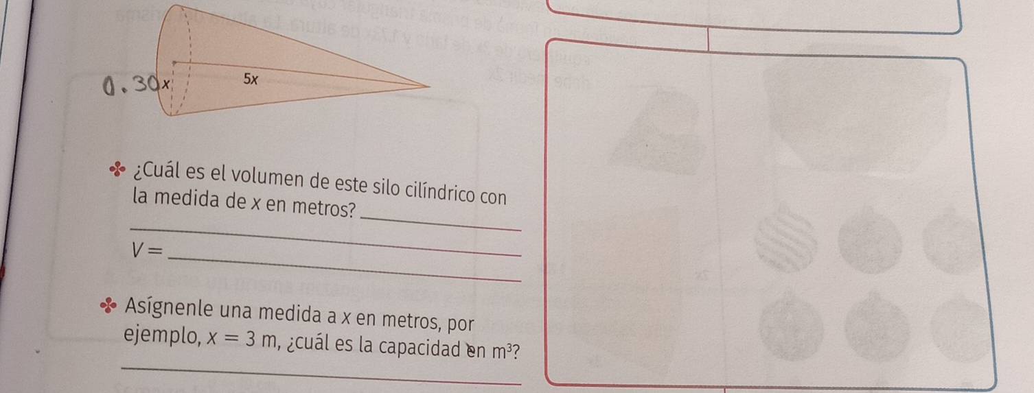 ¿Cuál es el volumen de este silo cilíndrico con
_
_
la medida de x en metros?
V=
_
Asígnenle una medida a x en metros, por
_
ejemplo, x=3m ,¿cuál es la capacidad en m^3