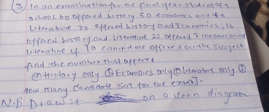 in an examination for the final year student of a 
school b0 offeved history 50 economes and 48
Literature 30 offered history and Economics, 16
offerea history and Literature 22 offered Economicsane 
literature If To candid ate offeve d ol the susject 
find the numberthat offered 
②Htistovy only Ecamoics only leratme only @ 
How many Candidate Sat for the exam]. 
N. B Draw it on a ccenn diagram