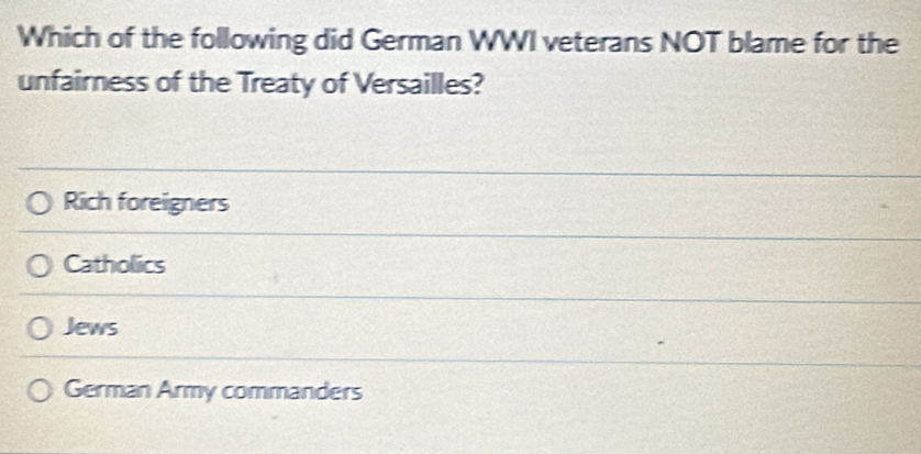 Which of the following did German WWI veterans NOT blame for the
unfairness of the Treaty of Versailles?
Rich foreigners
Catholics
Jews
German Army commanders