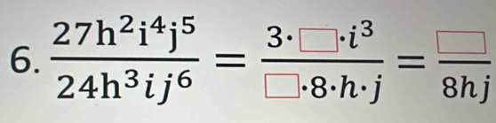  27h^2i^4j^5/24h^3ij^6 = 3· □ · i^3/□ · 8· h· j = □ /8hj 