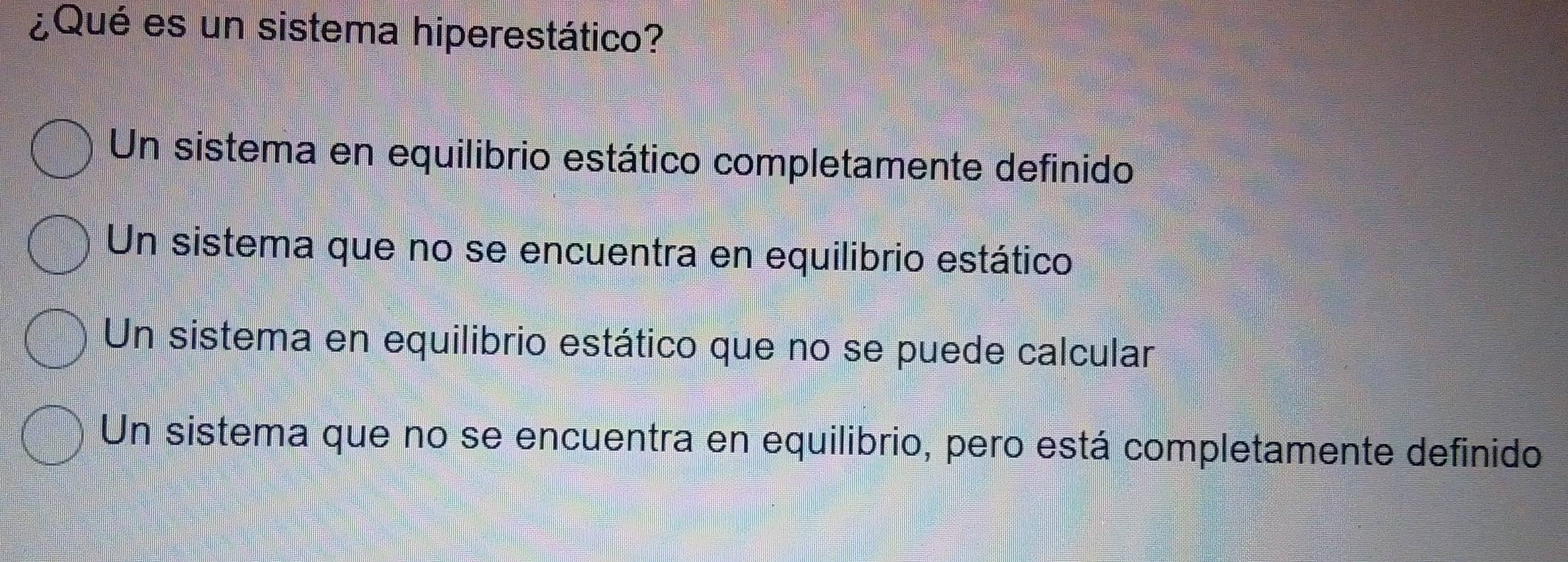 ¿Qué es un sistema hiperestático?
Un sistema en equilibrio estático completamente definido
Un sistema que no se encuentra en equilibrio estático
Un sistema en equilibrio estático que no se puede calcular
Un sistema que no se encuentra en equilibrio, pero está completamente definido