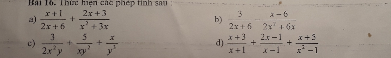 Thức hiện các phép tinh sau : 
a)  (x+1)/2x+6 + (2x+3)/x^2+3x   3/2x+6 - (x-6)/2x^2+6x 
b) 
c)  3/2x^2y + 5/xy^2 + x/y^3   (x+3)/x+1 + (2x-1)/x-1 + (x+5)/x^2-1 
d)