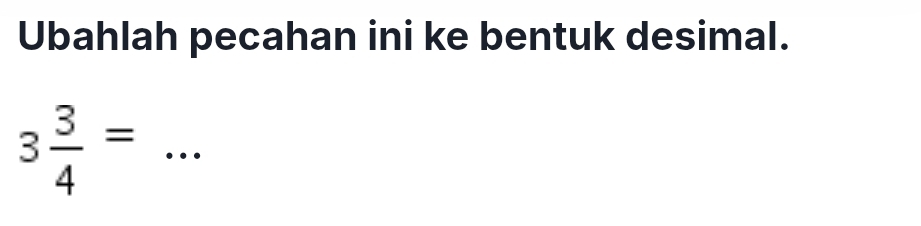 Ubahlah pecahan ini ke bentuk desimal. 
_ 3 3/4 =