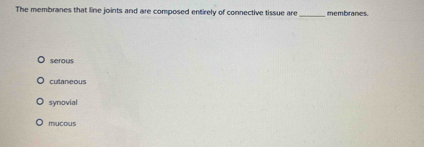 The membranes that line joints and are composed entirely of connective tissue are _membranes.
serous
cutaneous
synovial
mucous