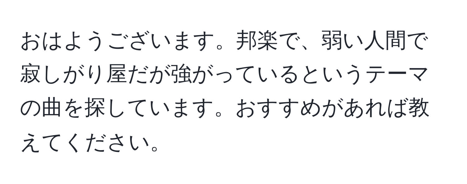 おはようございます。邦楽で、弱い人間で寂しがり屋だが強がっているというテーマの曲を探しています。おすすめがあれば教えてください。