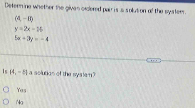 Determine whether the given ordered pair is a solution of the system.
(4,-8)
y=2x-16
5x+3y=-4
Is (4,-8) a solution of the system?
Yes
No