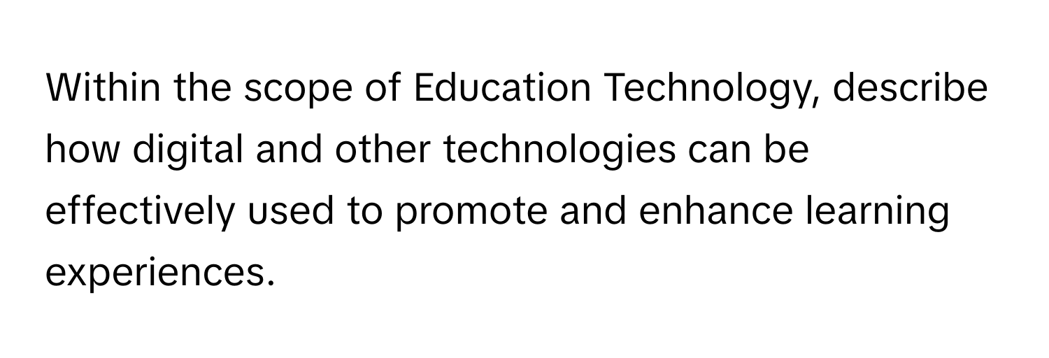 Within the scope of Education Technology, describe how digital and other technologies can be effectively used to promote and enhance learning experiences.