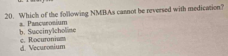 Which of the following NMBAs cannot be reversed with medication?
a. Pancuronium
b. Succinylcholine
c. Rocuronium
d. Vecuronium