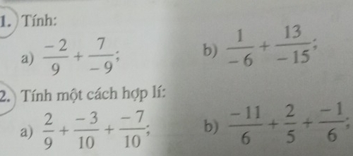 Tính: 
a)  (-2)/9 + 7/-9 ; b)  1/-6 + 13/-15 ; 
2. Tính một cách hợp lí: 
a)  2/9 + (-3)/10 + (-7)/10 ; b)  (-11)/6 + 2/5 + (-1)/6 ;