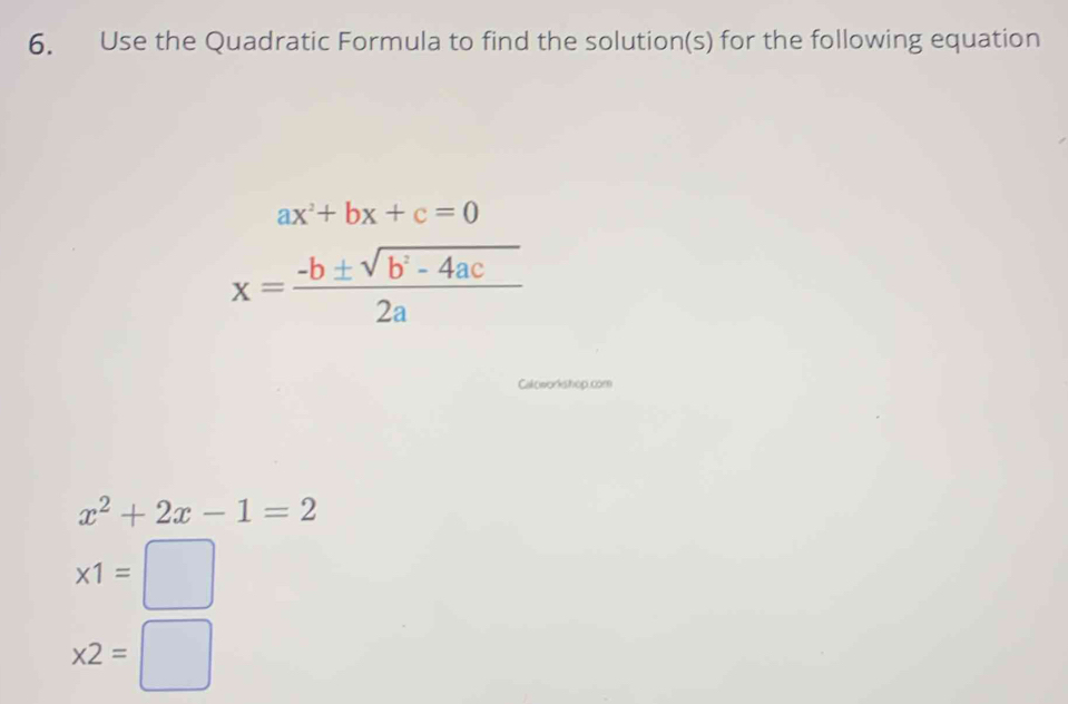 Use the Quadratic Formula to find the solution(s) for the following equation
ax^2+bx+c=0
x= (-b± sqrt(b^2-4ac))/2a 
Caloworkshop.com
x^2+2x-1=2
* 1=□
* 2=□