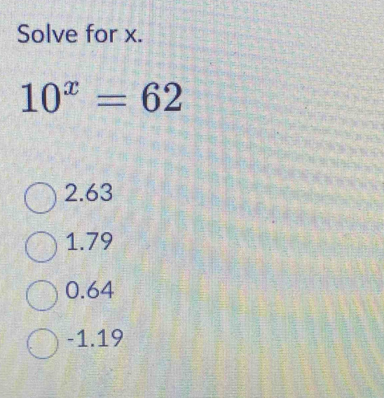 Solve for x.
10^x=62
2.63
1.79
0.64
-1.19