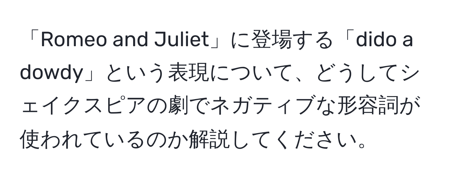 「Romeo and Juliet」に登場する「dido a dowdy」という表現について、どうしてシェイクスピアの劇でネガティブな形容詞が使われているのか解説してください。