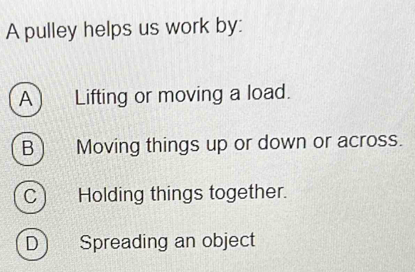 A pulley helps us work by:
A ) Lifting or moving a load.
B) Moving things up or down or across.
C Holding things together.
D Spreading an object