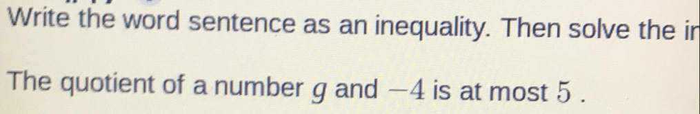 Write the word sentence as an inequality. Then solve the ir
The quotient of a number g and −4 is at most 5.