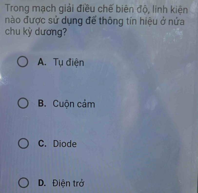 Trong mạch giải điều chế biên độ, linh kiện
nào được sử dụng để thông tín hiệu ở nửa
chu kỳ dương?
A. Tụ điện
B. Cuộn cảm
C. Diode
D. Điện trở