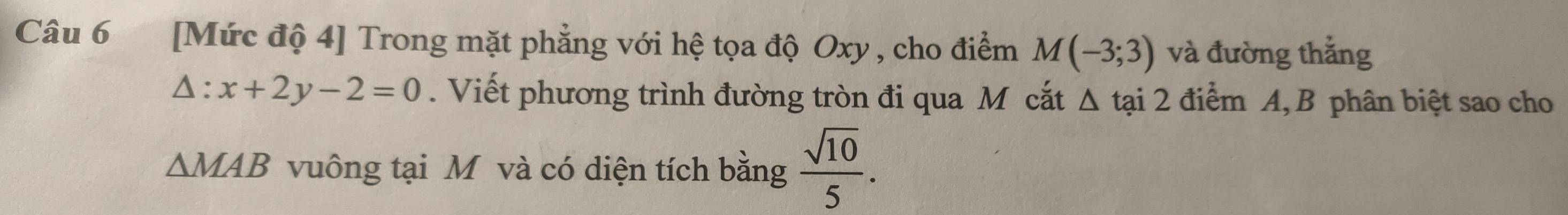 [Mức độ 4] Trong mặt phẳng với hệ tọa độ Oxy , cho điểm M(-3;3) và đường thẳng
△ :x+2y-2=0. Viết phương trình đường tròn đi qua Mô cắt △ tai2 điểm A, B phân biệt sao cho
△ MAB vuông tại M và có diện tích bằng  sqrt(10)/5 .