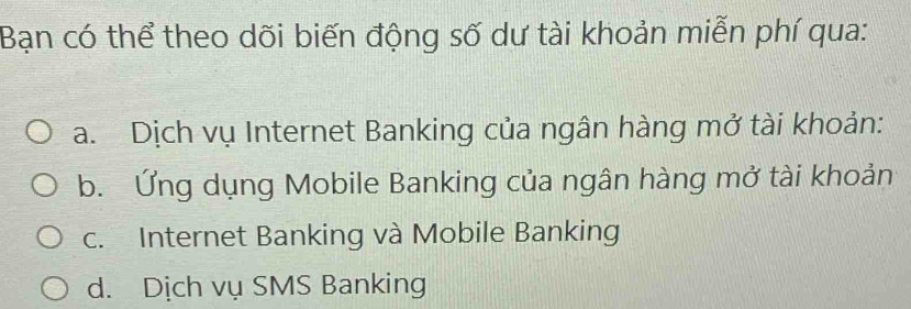 Bạn có thể theo dõi biến động số dư tài khoản miễn phí qua:
a. Dịch vụ Internet Banking của ngân hàng mở tài khoản:
b. Ứng dụng Mobile Banking của ngân hàng mở tài khoản
c. Internet Banking và Mobile Banking
d. Dịch vụ SMS Banking