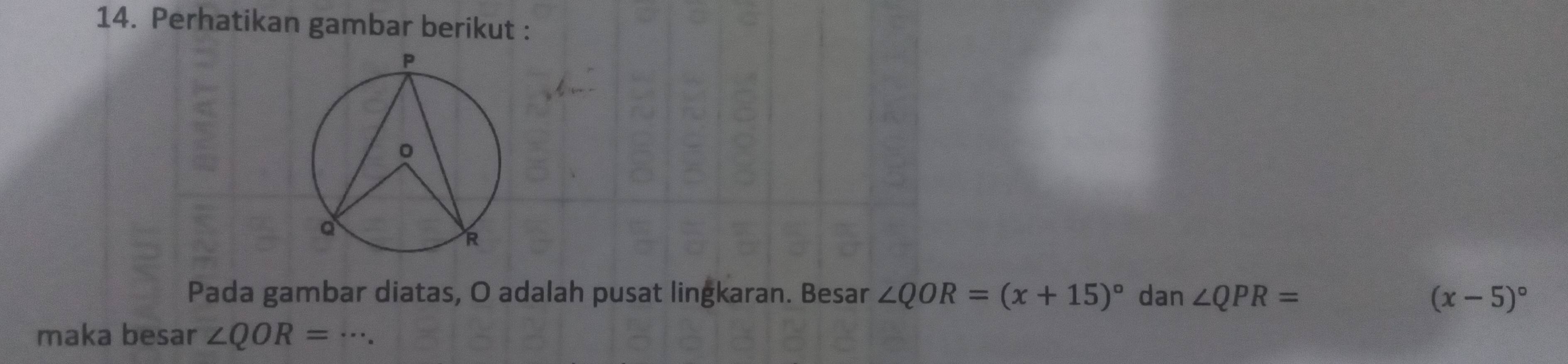 Perhatikan gambar berikut : 
Pada gambar diatas, O adalah pusat lingkaran. Besar ∠ QOR=(x+15)^circ  dan ∠ QPR= (x-5)^circ 
maka besar ∠ QOR= _