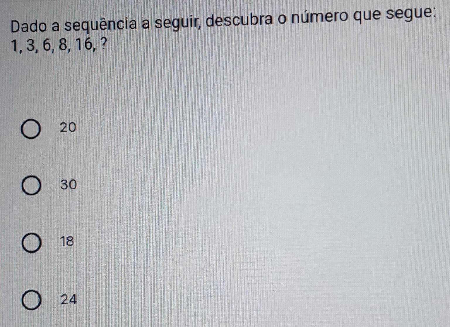 Dado a sequência a seguir, descubra o número que segue:
1, 3, 6, 8, 16, ?
20
30
18
24