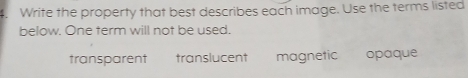 Write the property that best describes each image. Use the terms listed
below. One term will not be used.
transparent translucent magnetic opaque