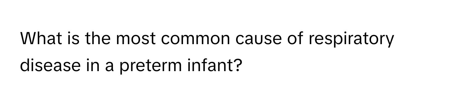 What is the most common cause of respiratory disease in a preterm infant?