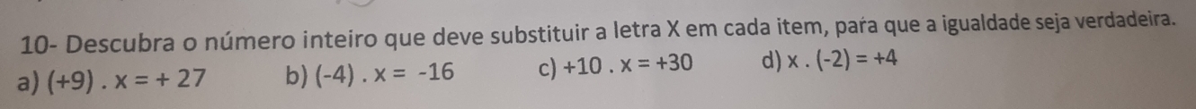 10- Descubra o número inteiro que deve substituir a letra X em cada item, para que a igualdade seja verdadeira.
a) (+9).x=+27 b) (-4).x=-16 c) +10 x=+30 d) x· (-2)=+4