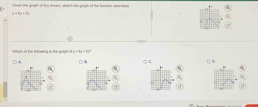 Given the graph of f(x) shown, sketch the graph of the function described. y
10
y=f(x+5)
0 10
Which of the following is the graph of y=f(x+5) ? 
A. 
B. 
C. 
D.
y
y
y
y
10
10
19
10
x
x
10
10
30
[
10
10