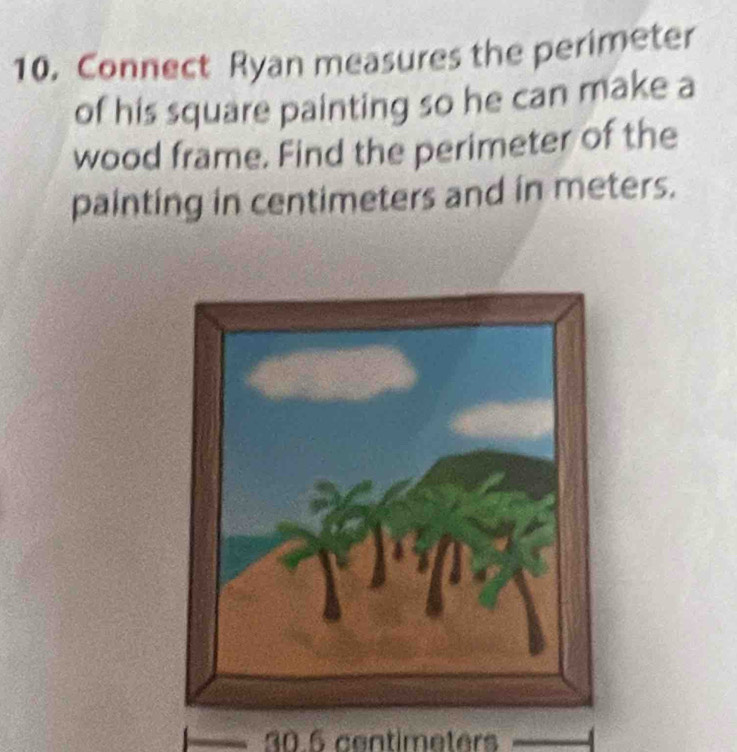 Connect Ryan measures the perimeter 
of his square painting so he can make a 
wood frame. Find the perimeter of the 
painting in centimeters and in meters.
30 6 centimeters