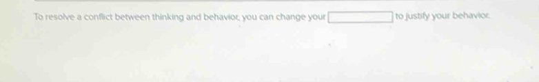 To resolve a conflict between thinking and behavior, you can change your to justify your behavior.