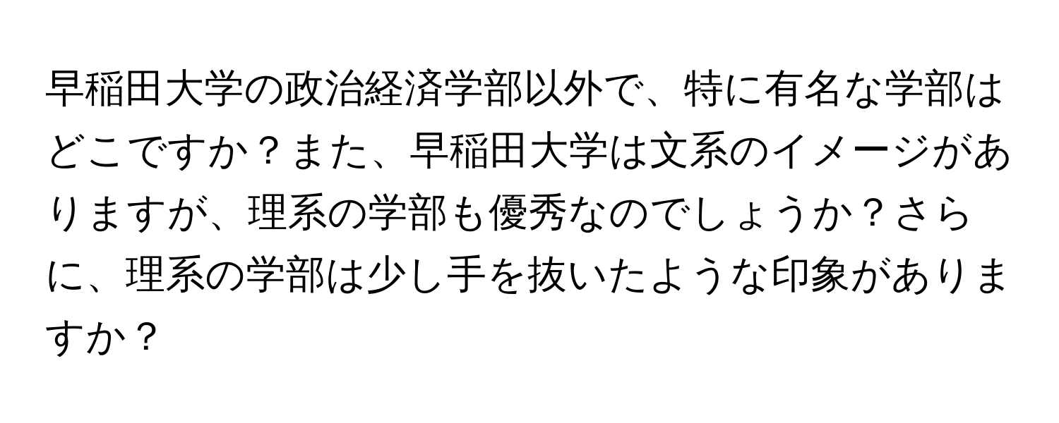 早稲田大学の政治経済学部以外で、特に有名な学部はどこですか？また、早稲田大学は文系のイメージがありますが、理系の学部も優秀なのでしょうか？さらに、理系の学部は少し手を抜いたような印象がありますか？