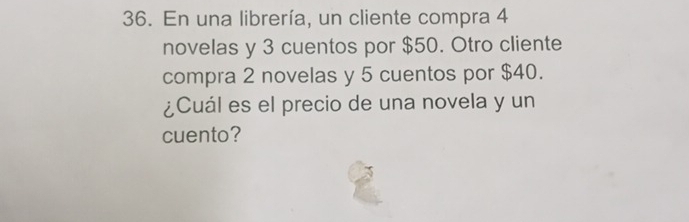 En una librería, un cliente compra 4
novelas y 3 cuentos por $50. Otro cliente 
compra 2 novelas y 5 cuentos por $40. 
¿Cuál es el precio de una novela y un 
cuento?