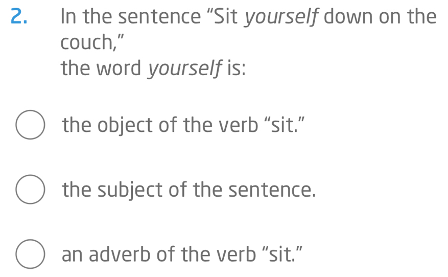 In the sentence “Sit yourself down on the
couch,"
the word yourself is:
the object of the verb “sit.”
the subject of the sentence.
an adverb of the verb “sit.”