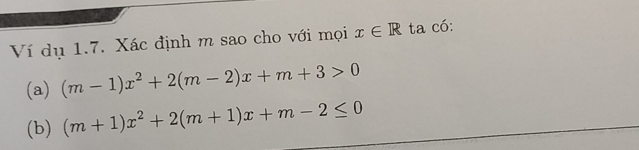 Ví dụ 1.7. Xác định m sao cho với mọi x∈ R ta có: 
(a) (m-1)x^2+2(m-2)x+m+3>0
(b) (m+1)x^2+2(m+1)x+m-2≤ 0