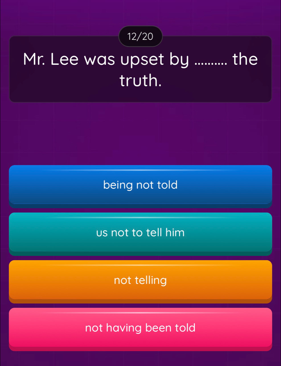 12/20
Mr. Lee was upset by .......... the
truth.
being not told
us not to tell him
not telling
not having been told