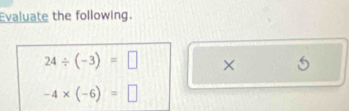 Evaluate the following.
24/ (-3)=□
×
-4* (-6)=□
