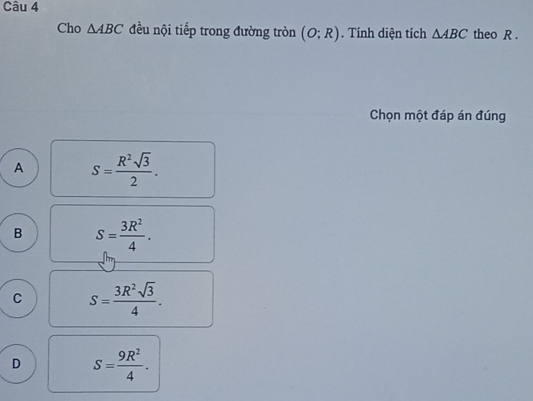 Cho △ ABC đều nội tiếp trong đường tròn (O;R). Tính diện tích △ ABC theo R.
Chọn một đáp án đúng
A S= R^2sqrt(3)/2 .
B S= 3R^2/4 .
C S= 3R^2sqrt(3)/4 .
D S= 9R^2/4 .