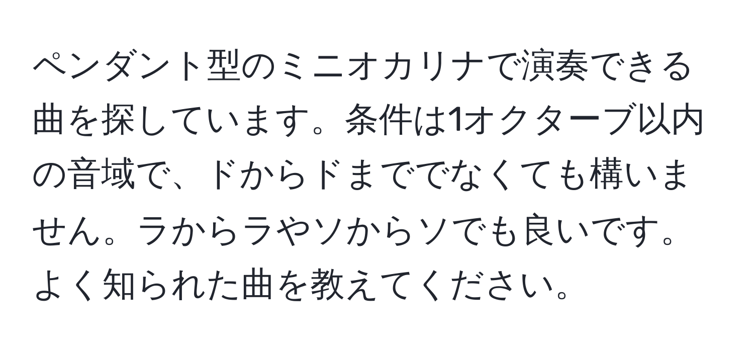 ペンダント型のミニオカリナで演奏できる曲を探しています。条件は1オクターブ以内の音域で、ドからドまででなくても構いません。ラからラやソからソでも良いです。よく知られた曲を教えてください。