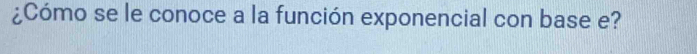 ¿Cómo se le conoce a la función exponencial con base e?