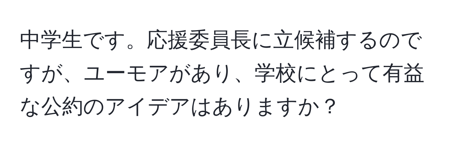 中学生です。応援委員長に立候補するのですが、ユーモアがあり、学校にとって有益な公約のアイデアはありますか？