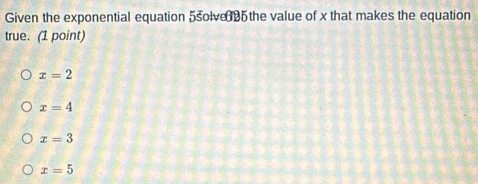 Given the exponential equation 5solve5 the value of x that makes the equation
true. (1 point)
x=2
x=4
x=3
x=5