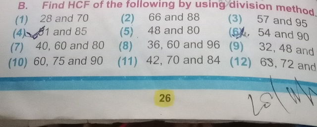 Find HCF of the following by using division method 
(1) 28 and 70 (2) 66 and 88 (3) 57 and 95
(4) 31 and 85 (5) 48 and 80 6) , 54 and 90
(7) 40, 60 and 80 (8) 36, 60 and 96 (9) 32, 48 and 
(10) 60, 75 and 90 (11) 42, 70 and 84 (12) 63, 72 and
26