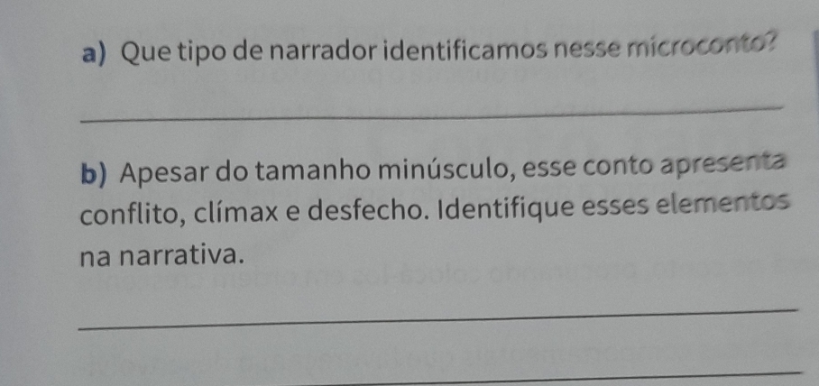 Que tipo de narrador identificamos nesse microconto? 
_ 
b) Apesar do tamanho minúsculo, esse conto apresenta 
conflito, clímax e desfecho. Identifique esses elementos 
na narrativa. 
_ 
_