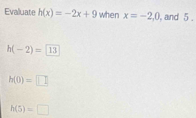 Evaluate h(x)=-2x+9 when x=-2, 0 , and 5.
h(-2)=13
h(0)=□
h(5)=□