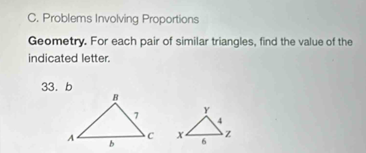 Problems Involving Proportions 
Geometry. For each pair of similar triangles, find the value of the 
indicated letter. 
33. b